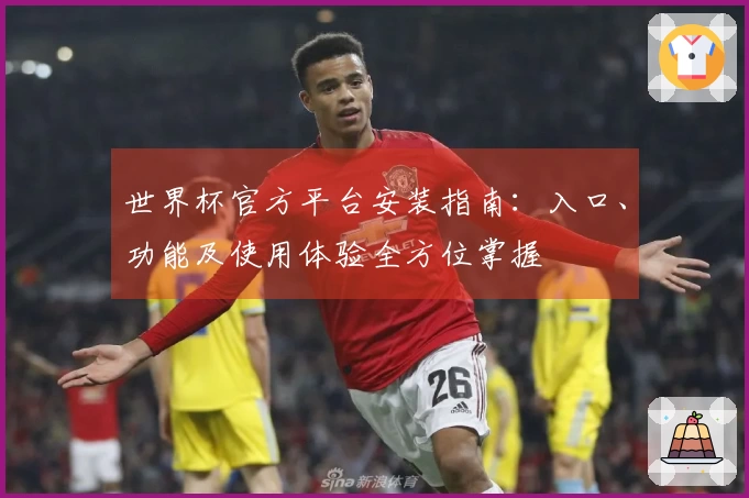 世界杯官方平台安装指南：入口、功能及使用体验全方位掌握