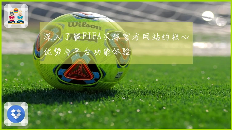 深入了解FIFA买球官方网站的核心优势与平台功能体验