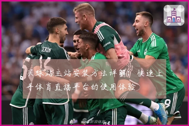 买球站主站安装方法详解：快速上手体育直播平台的使用体验