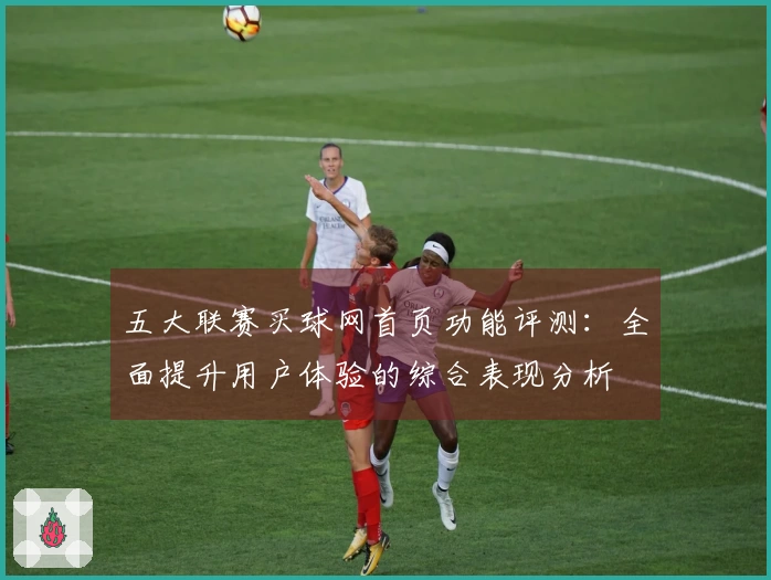 五大联赛买球网首页功能评测：全面提升用户体验的综合表现分析