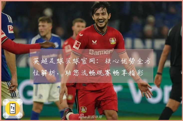 英超足球买球官网：核心优势全方位解析，助您流畅观赛畅享精彩