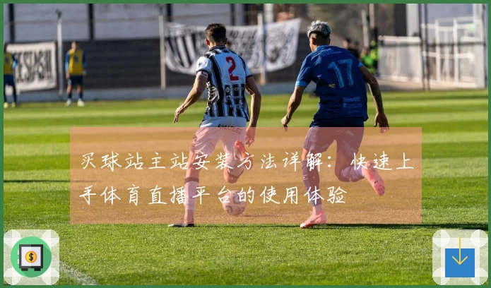 买球站主站安装方法详解：快速上手体育直播平台的使用体验