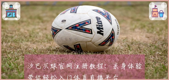 沙巴买球官网注册教程：亲身体验带你轻松入门体育直播平台