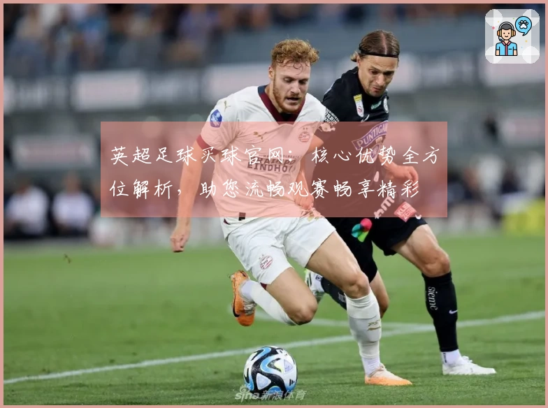 英超足球买球官网：核心优势全方位解析，助您流畅观赛畅享精彩