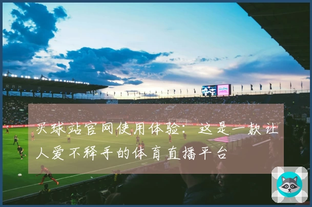 买球站官网使用体验：这是一款让人爱不释手的体育直播平台