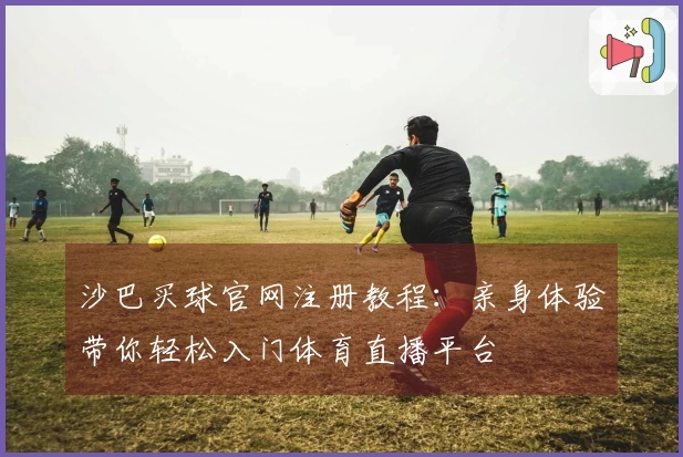 沙巴买球官网注册教程：亲身体验带你轻松入门体育直播平台